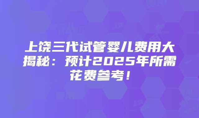 上饶三代试管婴儿费用大揭秘：预计2025年所需花费参考！