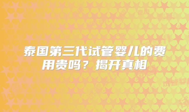 泰国第三代试管婴儿的费用贵吗？揭开真相