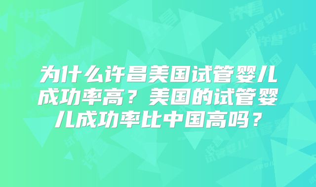 为什么许昌美国试管婴儿成功率高?美国的试管婴儿成功率比中国高吗?