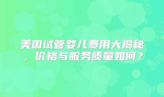 美国试管婴儿费用大揭秘,价格与服务质量如何?