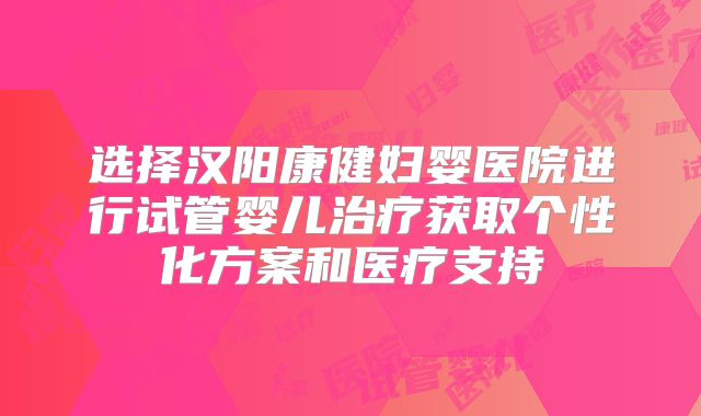 选择汉阳康健妇婴医院进行试管婴儿治疗获取个性化方案和医疗支持