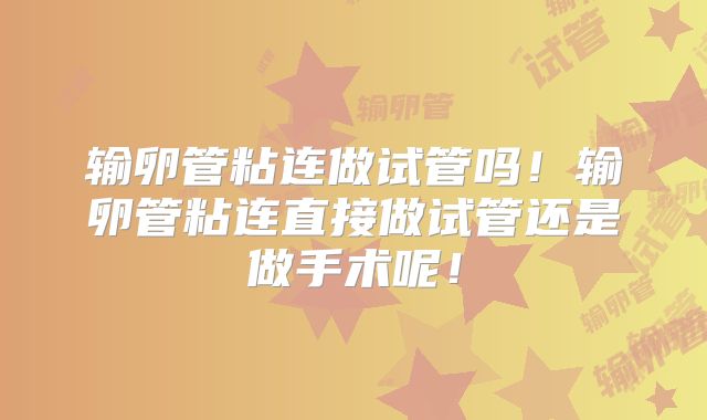 输卵管粘连做试管吗!输卵管粘连直接做试管还是做手术呢!