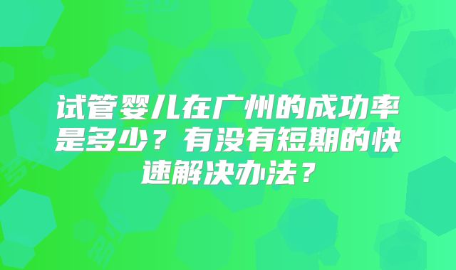 试管婴儿在广州的成功率是多少？有没有短期的快速解决办法？