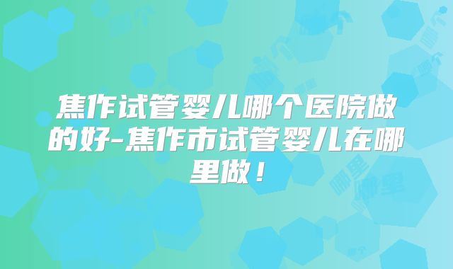 焦作试管婴儿哪个医院做的好-焦作市试管婴儿在哪里做!