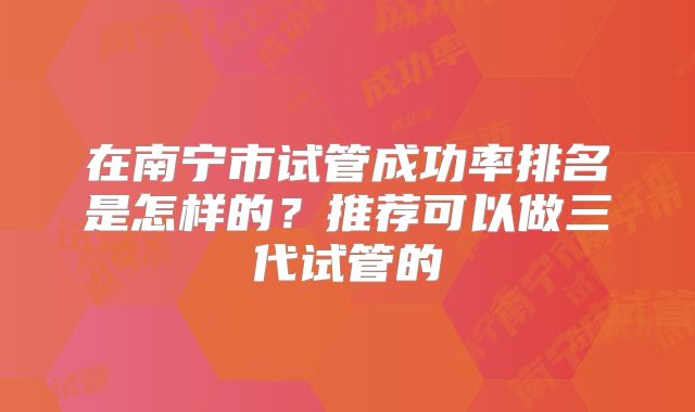 在南宁市试管成功率排名是怎样的?推荐可以做三代试管的