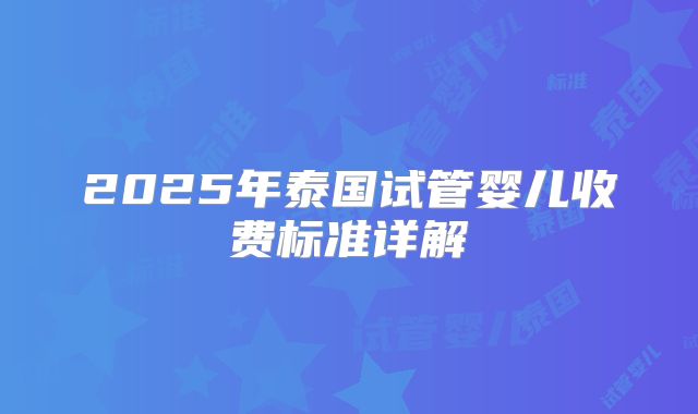 2025年泰国试管婴儿收费标准详解