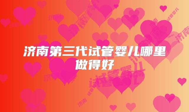 济南第三代试管婴儿哪里做得好
