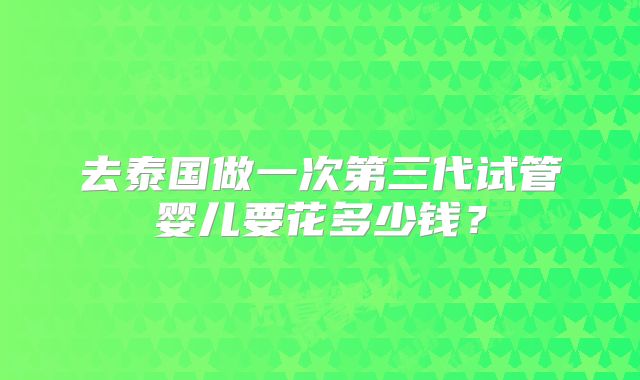 去泰国做一次第三代试管婴儿要花多少钱?
