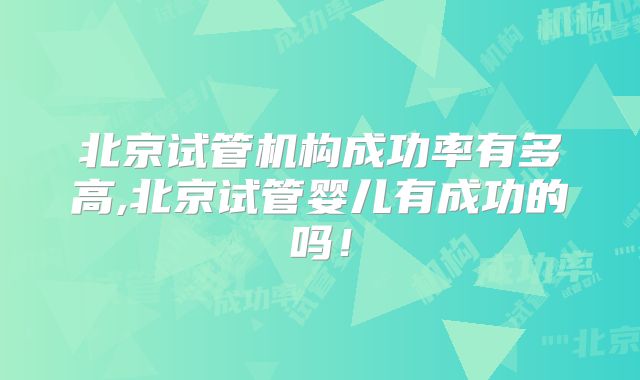 北京试管机构成功率有多高,北京试管婴儿有成功的吗！