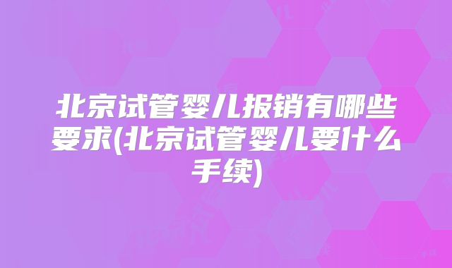 北京试管婴儿报销有哪些要求(北京试管婴儿要什么手续)