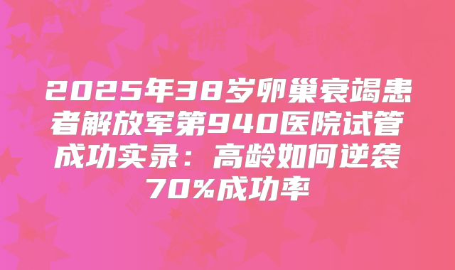 2025年38岁卵巢衰竭患者解放军第940医院试管成功实录：高龄如何逆袭70%成功率
