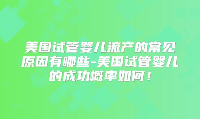 美国试管婴儿流产的常见原因有哪些-美国试管婴儿的成功概率如何!
