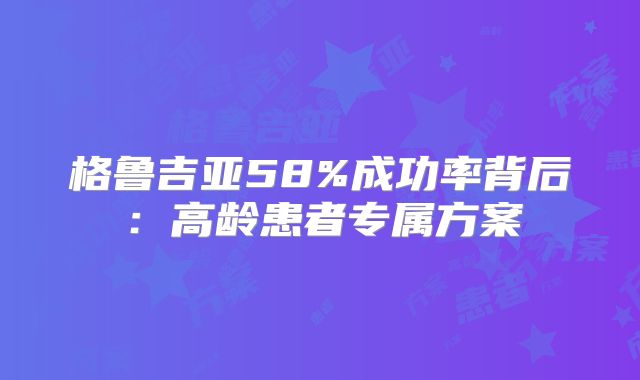 格鲁吉亚58%成功率背后:高龄患者专属方案