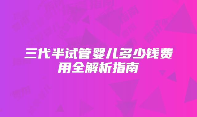 三代半试管婴儿多少钱费用全解析指南