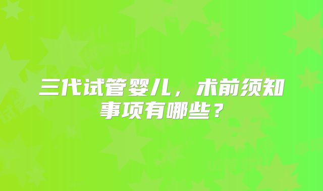 三代试管婴儿，术前须知事项有哪些？