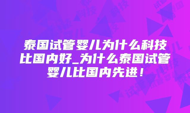 泰国试管婴儿为什么科技比国内好_为什么泰国试管婴儿比国内先进！