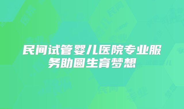 民间试管婴儿医院专业服务助圆生育梦想