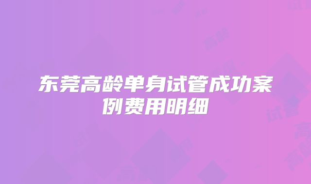 东莞高龄单身试管成功案例费用明细