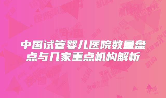 中国试管婴儿医院数量盘点与几家重点机构解析