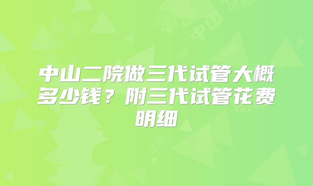 中山二院做三代试管大概多少钱?附三代试管花费明细