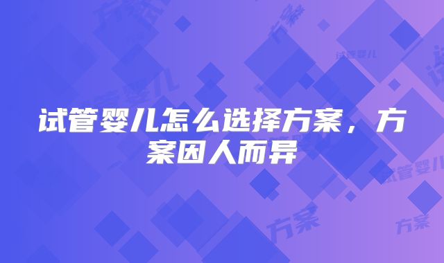 试管婴儿怎么选择方案,方案因人而异
