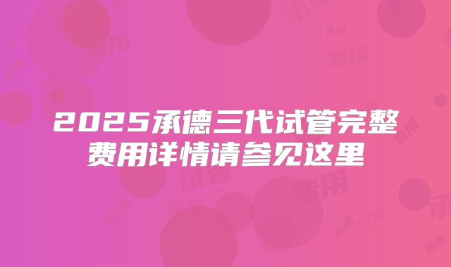 2025承德三代试管完整费用详情请参见这里