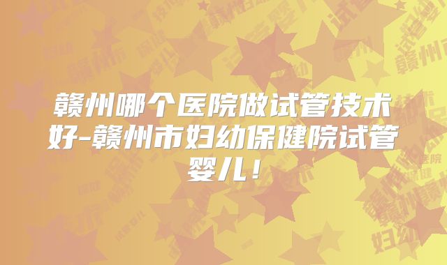 赣州哪个医院做试管技术好-赣州市妇幼保健院试管婴儿！