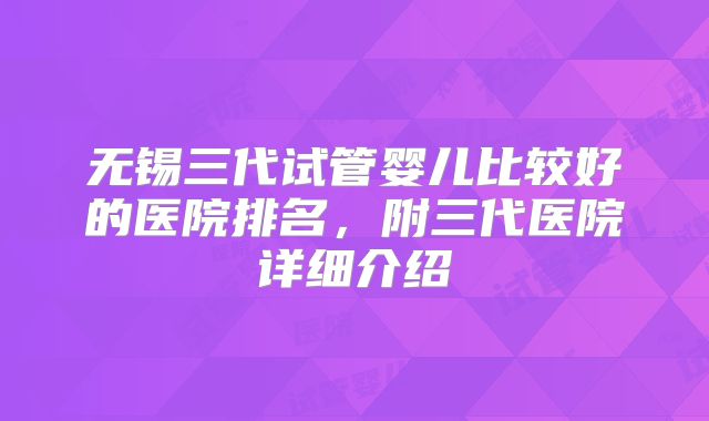 无锡三代试管婴儿比较好的医院排名，附三代医院详细介绍
