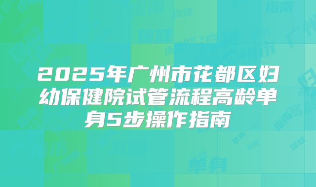 2025年广州市花都区妇幼保健院试管流程高龄单身5步操作指南