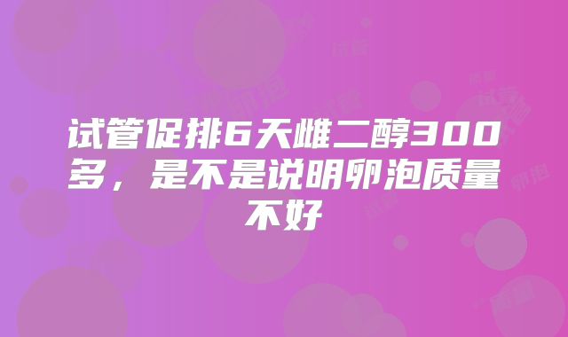 试管促排6天雌二醇300多,是不是说明卵泡质量不好
