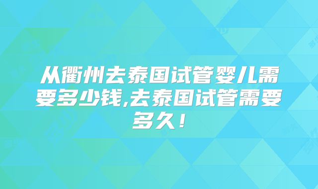 从衢州去泰国试管婴儿需要多少钱,去泰国试管需要多久!