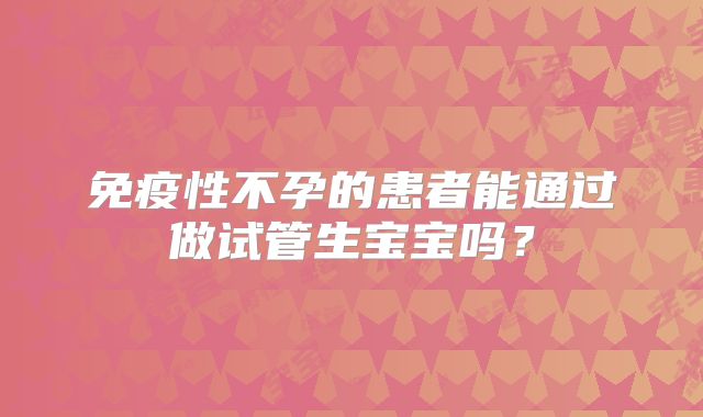 免疫性不孕的患者能通过做试管生宝宝吗？