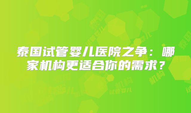 泰国试管婴儿医院之争:哪家机构更适合你的需求?