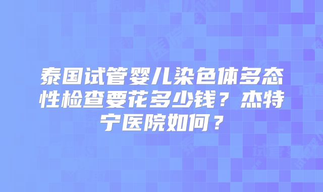 泰国试管婴儿染色体多态性检查要花多少钱?杰特宁医院如何?