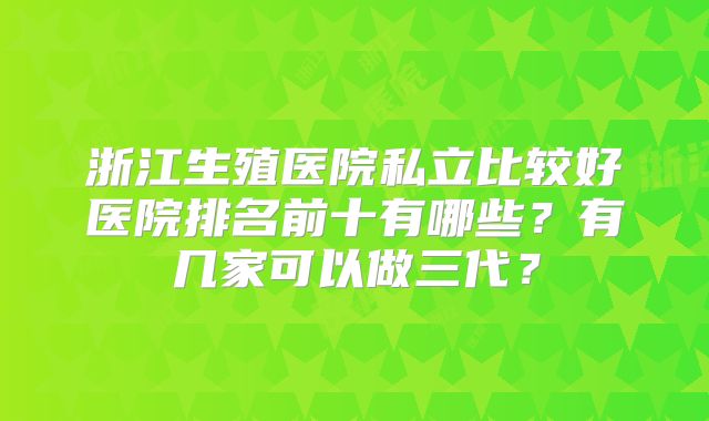 浙江生殖医院私立比较好医院排名前十有哪些?有几家可以做三代?