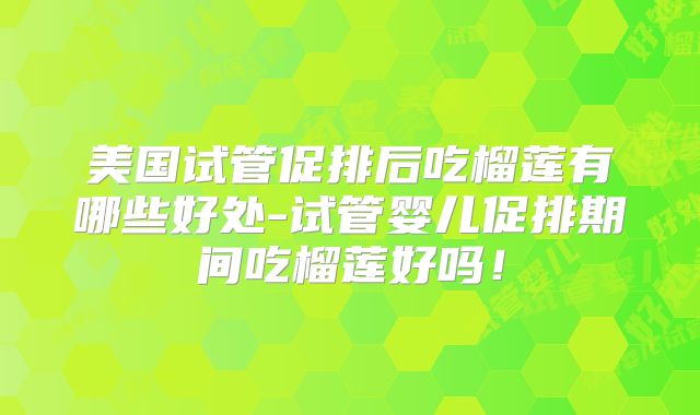 美国试管促排后吃榴莲有哪些好处-试管婴儿促排期间吃榴莲好吗!