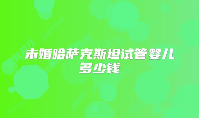 未婚哈萨克斯坦试管婴儿多少钱