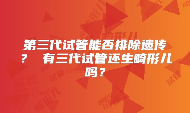 第三代试管能否排除遗传? 有三代试管还生畸形儿吗?