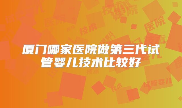 厦门哪家医院做第三代试管婴儿技术比较好