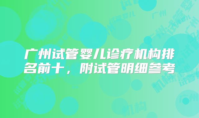 广州试管婴儿诊疗机构排名前十,附试管明细参考