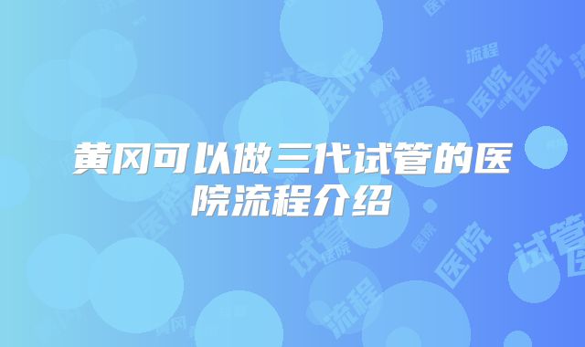 黄冈可以做三代试管的医院流程介绍
