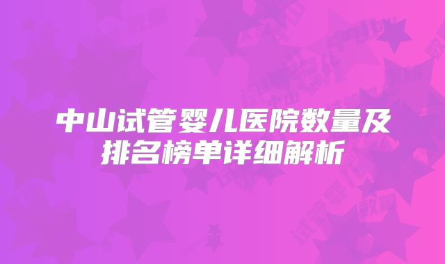 中山试管婴儿医院数量及排名榜单详细解析