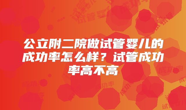 公立附二院做试管婴儿的成功率怎么样?试管成功率高不高