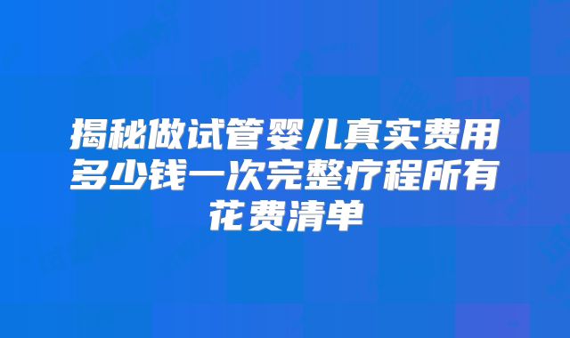 揭秘做试管婴儿真实费用多少钱一次完整疗程所有花费清单
