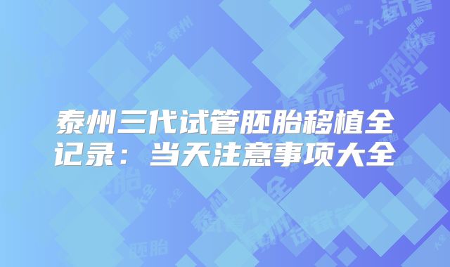 泰州三代试管胚胎移植全记录:当天注意事项大全