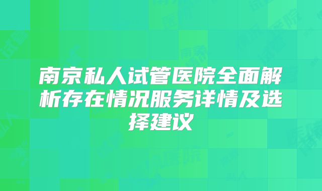 南京私人试管医院全面解析存在情况服务详情及选择建议