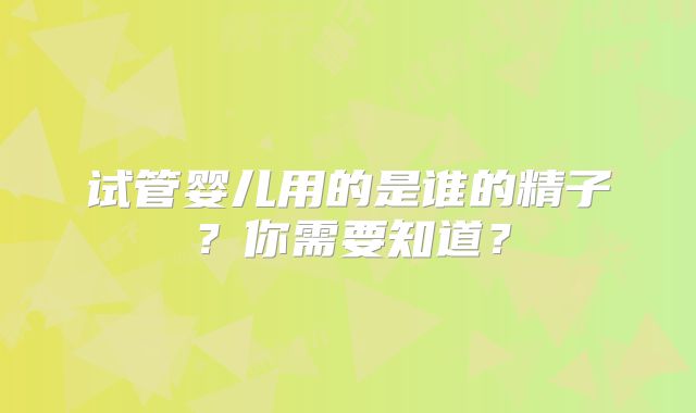 试管婴儿用的是谁的精子?你需要知道?