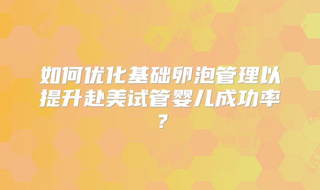 如何优化基础卵泡管理以提升赴美试管婴儿成功率？