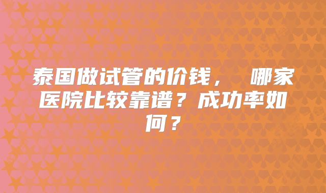 泰国做试管的价钱, 哪家医院比较靠谱?成功率如何?