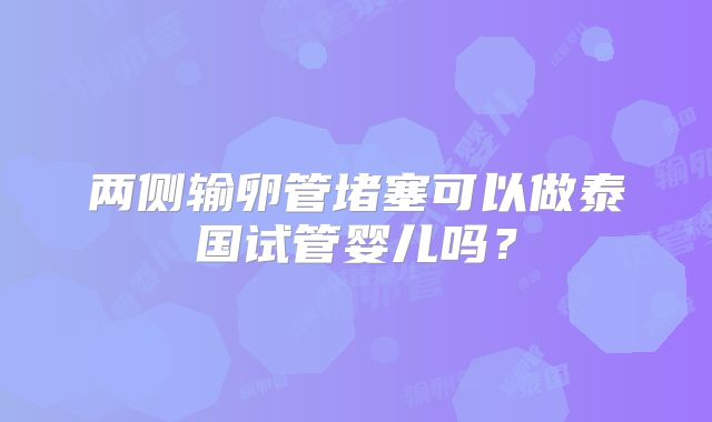 两侧输卵管堵塞可以做泰国试管婴儿吗?